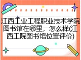 江西工业工程职业技术学院图书馆在哪里，怎么样(江西工院图书馆位置评价)