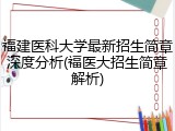 福建医科大学最新招生简章深度分析(福医大招生简章解析)