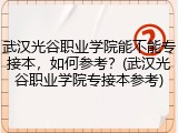武汉光谷职业学院能不能专接本，如何参考？(武汉光谷职业学院专接本参考)