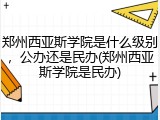 郑州西亚斯学院是什么级别，公办还是民办(郑州西亚斯学院是民办)