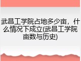 武昌工学院占地多少亩，什么情况下成立(武昌工学院亩数与历史)