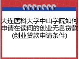 大连医科大学中山学院如何申请在读间的创业无息贷款(创业贷款申请条件)
