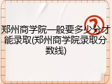 郑州商学院一般要多少分才能录取(郑州商学院录取分数线)