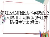 浙江安防职业技术学院的招生人数和计划解读(浙江安防招生计划解读)