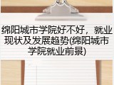 绵阳城市学院好不好，就业现状及发展趋势(绵阳城市学院就业前景)