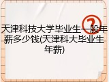 天津科技大学毕业生一般年薪多少钱(天津科大毕业生年薪)