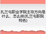 扎兰屯职业学院主攻方向是什么，怎么样(扎兰屯职院特色)