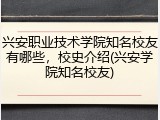 兴安职业技术学院知名校友有哪些，校史介绍(兴安学院知名校友)