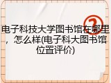 电子科技大学图书馆在哪里，怎么样(电子科大图书馆位置评价)