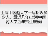 上海中医药大学一届招收多少人，最近几年(上海中医药大学近年招生规模)