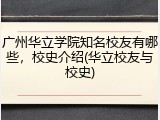 广州华立学院知名校友有哪些，校史介绍(华立校友与校史)
