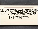 江苏商贸职业学院地址在哪个市，什么区县(江苏商贸职业学院位置)
