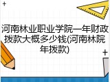 河南林业职业学院一年财政拨款大概多少钱(河南林院年拨款)
