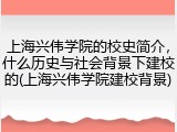 上海兴伟学院的校史简介，什么历史与社会背景下建校的(上海兴伟学院建校背景)