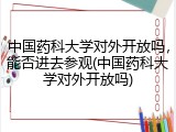 中国药科大学对外开放吗，能否进去参观(中国药科大学对外开放吗)