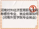 河南对外经济贸易职业学院有哪些专业，就业前景如何(河南外贸学院专业就业)