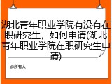 湖北青年职业学院有没有在职研究生，如何申请(湖北青年职业学院在职研究生申请)