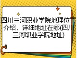 四川三河职业学院地理位置介绍，详细地址在哪(四川三河职业学院地址)