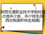陕西交通职业技术学院校园占地多少亩，多少师生(陕西交院面积师生规模)