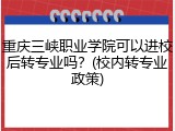 重庆三峡职业学院可以进校后转专业吗？(校内转专业政策)