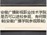 安徽广播影视职业技术学院是否可以进校参观，有何限制(安徽广播学院参观限制)