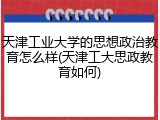 天津工业大学的思想政治教育怎么样(天津工大思政教育如何)