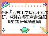 洛阳职业技术学院能不能考研，成绩在哪里查询(洛阳职院考研成绩查询)