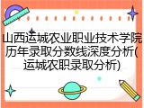山西运城农业职业技术学院历年录取分数线深度分析(运城农职录取分析)