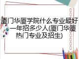 厦门华厦学院什么专业最好，一年招多少人(厦门华厦热门专业及招生)