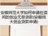 安徽师范大学如何申请在读间的创业无息贷款(安徽师大创业贷款申请)