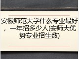 安徽师范大学什么专业最好，一年招多少人(安师大优势专业招生数)
