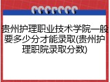 贵州护理职业技术学院一般要多少分才能录取(贵州护理职院录取分数)