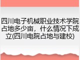 四川电子机械职业技术学院占地多少亩，什么情况下成立(四川电院占地与建校)