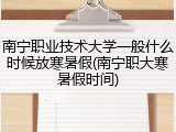 南宁职业技术大学一般什么时候放寒暑假(南宁职大寒暑假时间)