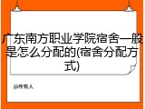 广东南方职业学院宿舍一般是怎么分配的(宿舍分配方式)