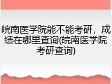 皖南医学院能不能考研，成绩在哪里查询(皖南医学院考研查询)
