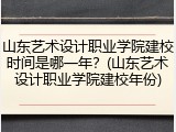 山东艺术设计职业学院建校时间是哪一年？(山东艺术设计职业学院建校年份)