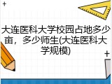 大连医科大学校园占地多少亩，多少师生(大连医科大学规模)