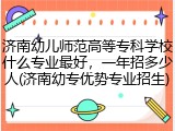 济南幼儿师范高等专科学校什么专业最好，一年招多少人(济南幼专优势专业招生)
