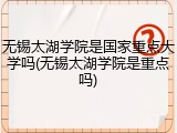 无锡太湖学院是国家重点大学吗(无锡太湖学院是重点吗)