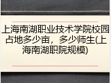上海南湖职业技术学院校园占地多少亩，多少师生(上海南湖职院规模)