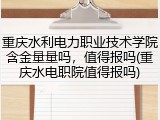 重庆水利电力职业技术学院含金量量吗，值得报吗(重庆水电职院值得报吗)