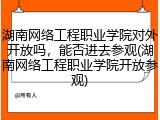 湖南网络工程职业学院对外开放吗，能否进去参观(湖南网络工程职业学院开放参观)