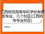江西师范高等专科学校有哪些专业，几个校区(江西师专专业校区)