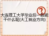 大连理工大学毕业后一般能干什么呢(大工就业方向)