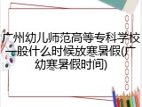 广州幼儿师范高等专科学校一般什么时候放寒暑假(广幼寒暑假时间)