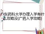广东药科大学办理入学有什么攻略没(广药入学攻略)