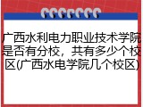 广西水利电力职业技术学院是否有分校，共有多少个校区(广西水电学院几个校区)