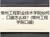 常州工程职业技术学院如何，口碑怎么样？(常州工程学院口碑)
