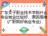 广东女子职业技术学院什么专业就业比较好，原因是啥(广职院好就业专业)